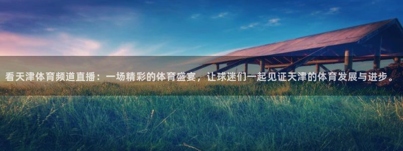 看天津体育频道直播：一场精彩的体育盛宴，让球迷们一起见证天津的体育发展与进步。